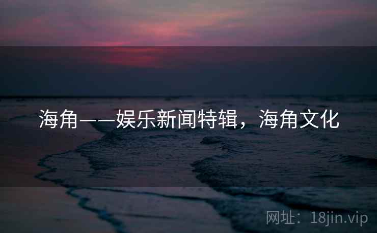 海角——娱乐新闻特辑,海角文化 海角——娱乐新闻特辑,海角文化