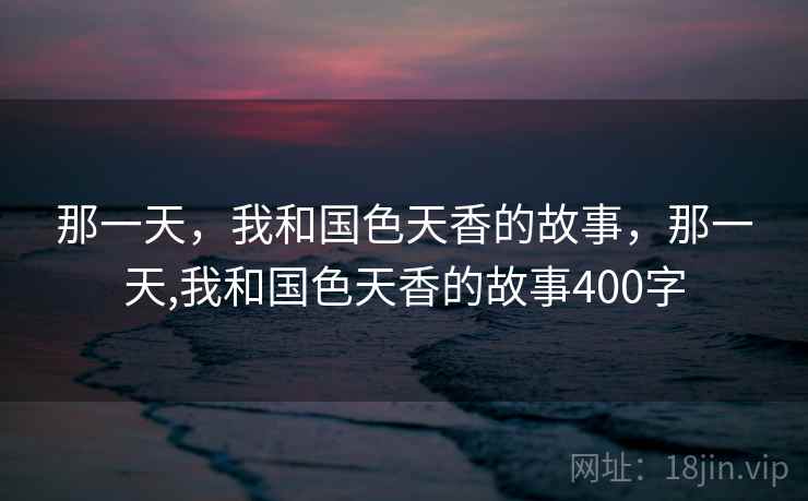 那一天，我和国色天香的故事，那一天,我和国色天香的故事400字