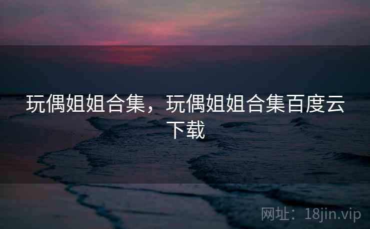 玩偶姐姐合集，玩偶姐姐合集百度云下载