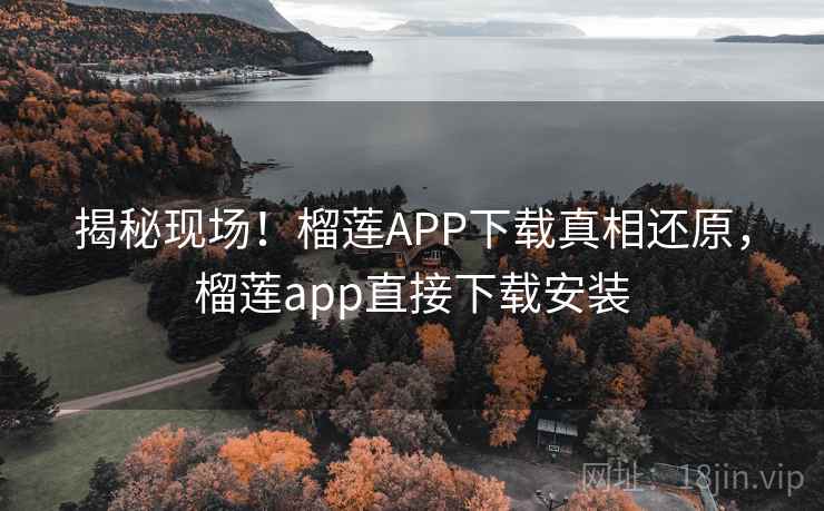 揭秘现场！榴莲APP下载真相还原，榴莲app直接下载安装