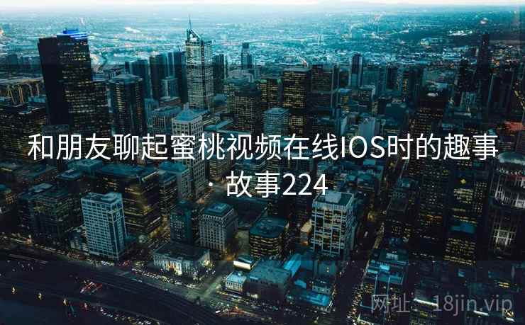 和朋友聊起蜜桃视频在线IOS时的趣事 · 故事224 和朋友聊起蜜桃视频在线IOS时的趣事 · 故事224