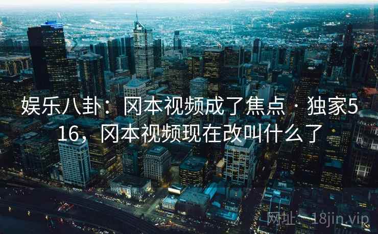 娱乐八卦:冈本视频成了焦点 · 独家516,冈本视频现在改叫什么了 娱乐八卦:冈本视频成了焦点 · 独家516,冈本视频现在改叫什么了
