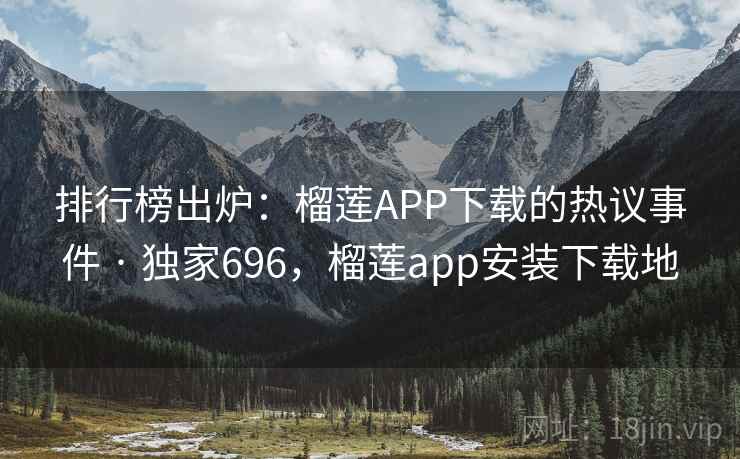 排行榜出炉：榴莲APP下载的热议事件 · 独家696，榴莲app安装下载地