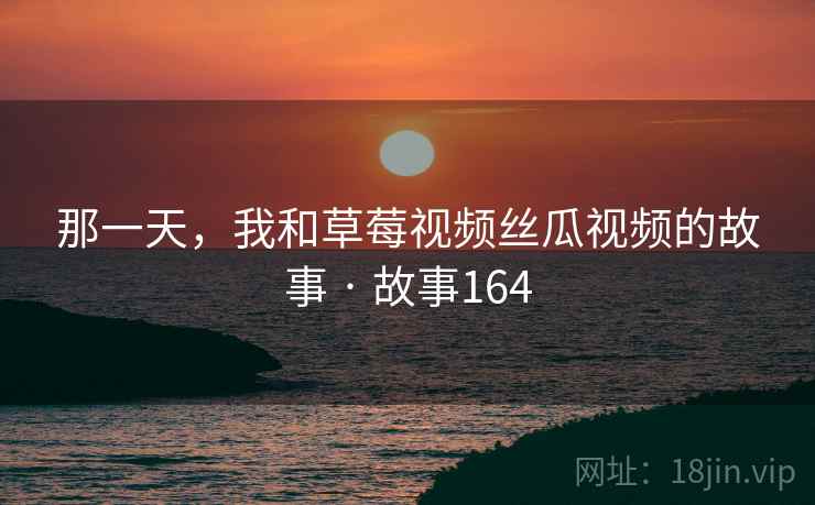 那一天，我和草莓视频丝瓜视频的故事 · 故事164