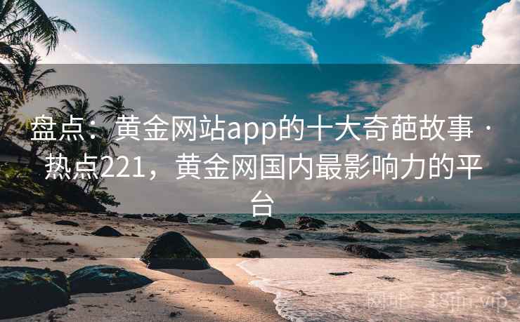 盘点:黄金网站app的十大奇葩故事 · 热点221,黄金网国内最影响力的平台 盘点:黄金网站app的十大奇葩故事 · 热点221,黄金网国内最影响力的平台