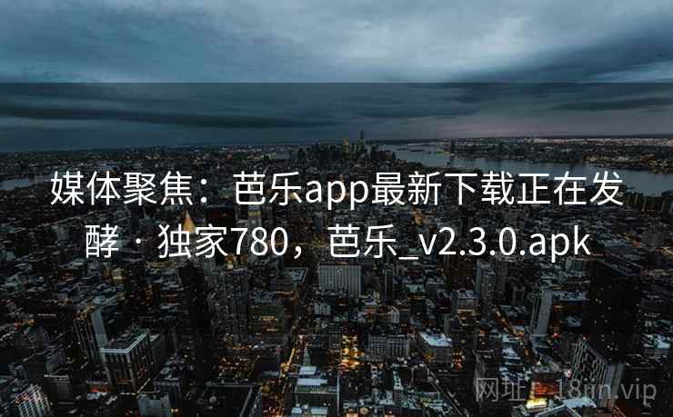 媒体聚焦：芭乐app最新下载正在发酵 · 独家780，芭乐_v2.3.0.apk