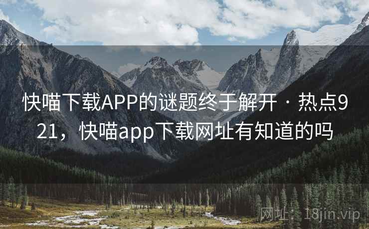 快喵下载APP的谜题终于解开 · 热点921，快喵app下载网址有知道的吗
