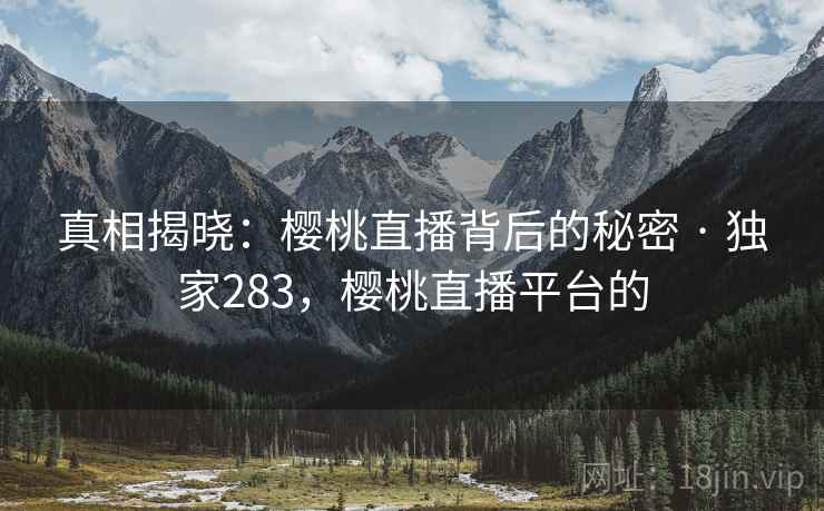 真相揭晓：樱桃直播背后的秘密 · 独家283，樱桃直播平台的