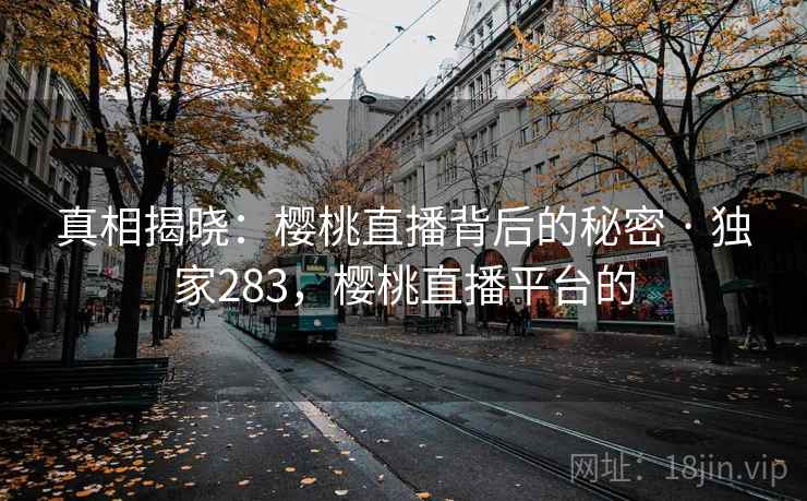 真相揭晓：樱桃直播背后的秘密 · 独家283，樱桃直播平台的