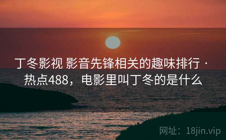 丁冬影视 影音先锋相关的趣味排行 · 热点488，电影里叫丁冬的是什么