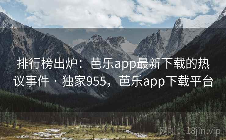 排行榜出炉：芭乐app最新下载的热议事件 · 独家955，芭乐app下载平台