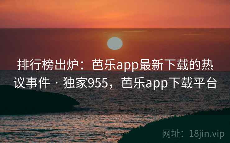 排行榜出炉:芭乐app最新下载的热议事件 · 独家955,芭乐app下载平台 排行榜出炉:芭乐app最新下载的热议事件 · 独家955,芭乐app下载平台
