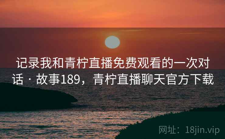记录我和青柠直播免费观看的一次对话 · 故事189，青柠直播聊天官方下载