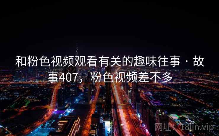 和粉色视频观看有关的趣味往事 · 故事407，粉色视频差不多