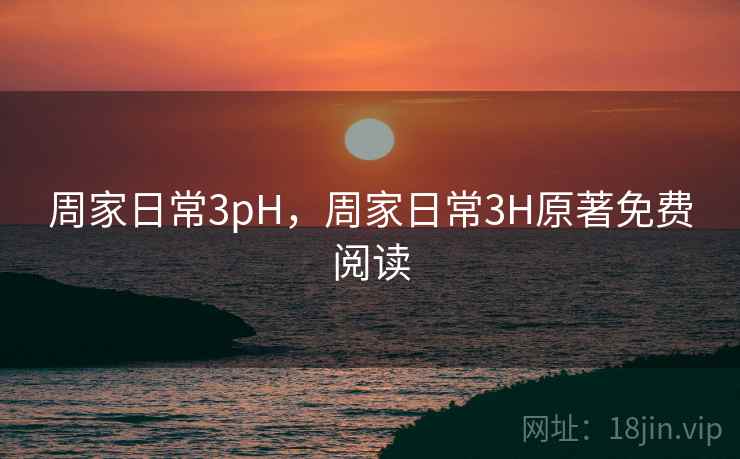 周家日常3pH，周家日常3H原著免费阅读