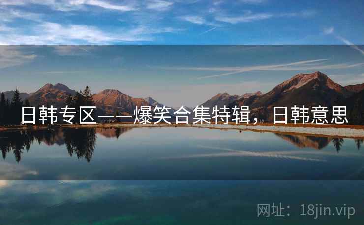 日韩专区——爆笑合集特辑，日韩意思