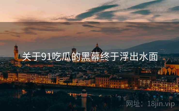关于91吃瓜的黑幕终于浮出水面