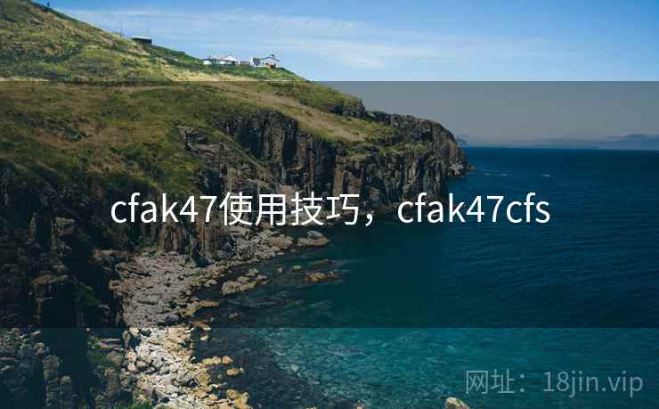 cfak47使用技巧，cfak47cfs