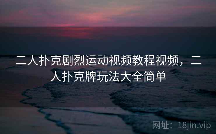 二人扑克剧烈运动视频教程视频，二人扑克牌玩法大全简单