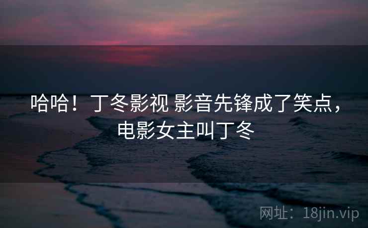 哈哈！丁冬影视 影音先锋成了笑点，电影女主叫丁冬