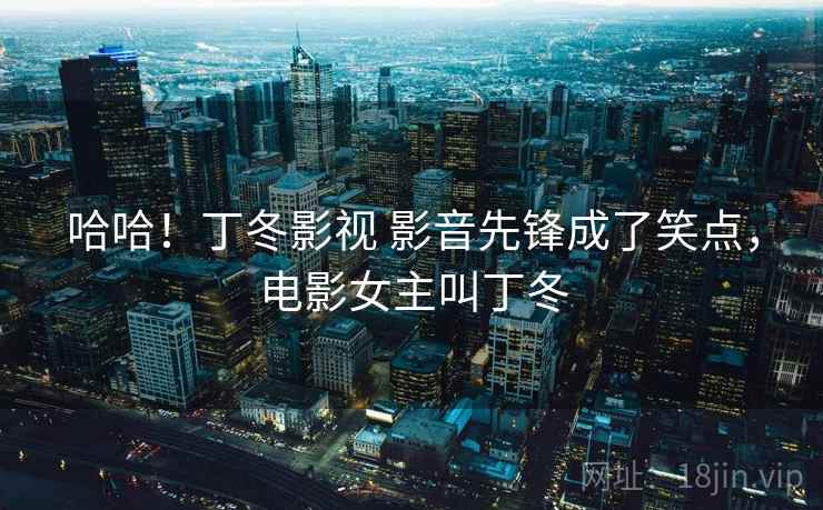 哈哈!丁冬影视 影音先锋成了笑点,电影女主叫丁冬 哈哈!丁冬影视 影音先锋成了笑点,电影女主叫丁冬