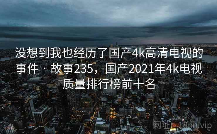 没想到我也经历了国产4k高清电视的事件 · 故事235，国产2021年4k电视质量排行榜前十名