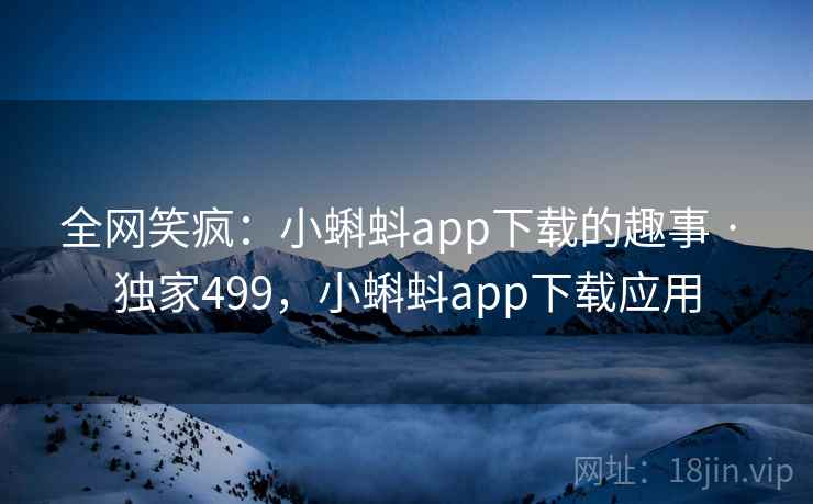 全网笑疯：小蝌蚪app下载的趣事 · 独家499，小蝌蚪app下载应用