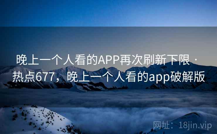 晚上一个人看的APP再次刷新下限 · 热点677，晚上一个人看的app破解版