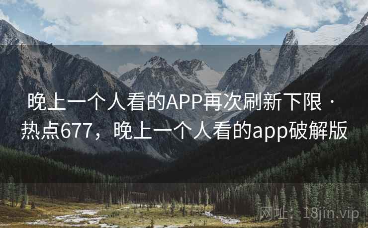 晚上一个人看的APP再次刷新下限 · 热点677,晚上一个人看的app破解版 晚上一个人看的APP再次刷新下限 · 热点677,晚上一个人看的app破解版