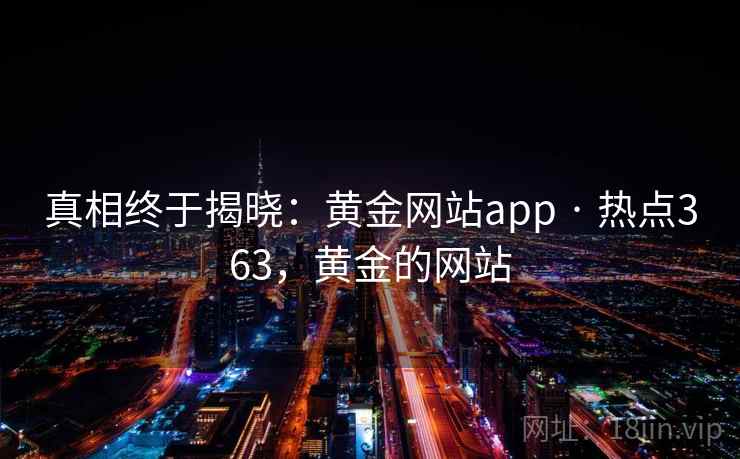 真相终于揭晓：黄金网站app · 热点363，黄金的网站