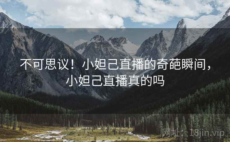 不可思议!小妲己直播的奇葩瞬间,小妲己直播真的吗 不可思议!小妲己直播的奇葩瞬间,小妲己直播真的吗