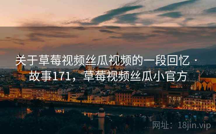 关于草莓视频丝瓜视频的一段回忆 · 故事171，草莓视频丝瓜小官方