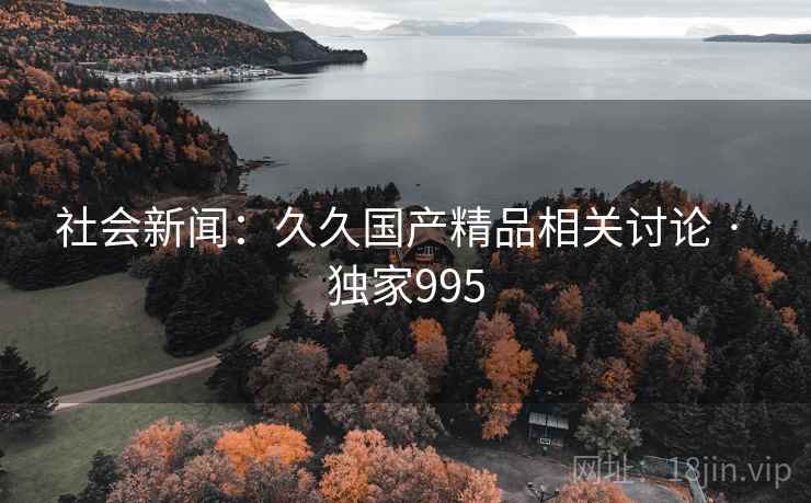 社会新闻：久久国产精品相关讨论 · 独家995