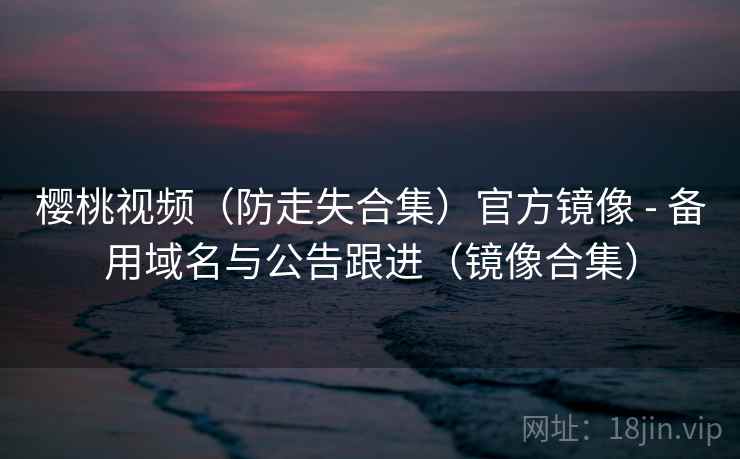 樱桃视频（防走失合集）官方镜像 - 备用域名与公告跟进（镜像合集）