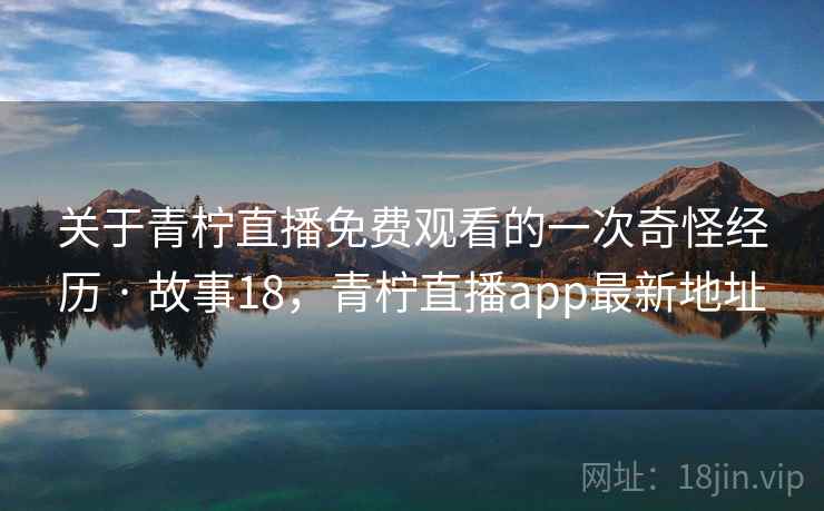 关于青柠直播免费观看的一次奇怪经历 · 故事18，青柠直播app最新地址