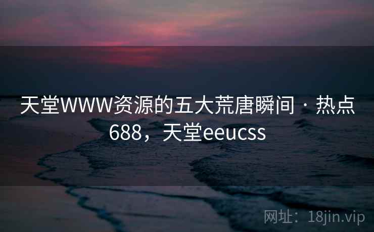 天堂WWW资源的五大荒唐瞬间 · 热点688，天堂eeucss