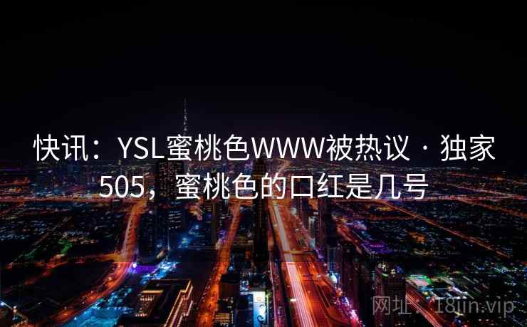 快讯：YSL蜜桃色WWW被热议 · 独家505，蜜桃色的口红是几号