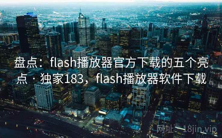 盘点：flash播放器官方下载的五个亮点 · 独家183，flash播放器软件下载
