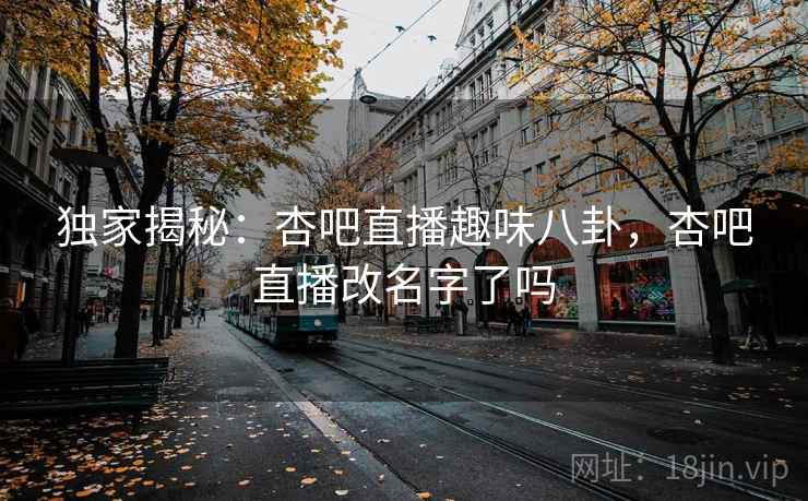 独家揭秘:杏吧直播趣味八卦,杏吧直播改名字了吗 独家揭秘:杏吧直播趣味八卦,杏吧直播改名字了吗