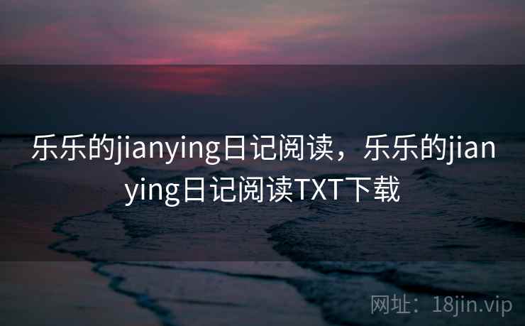 乐乐的jianying日记阅读，乐乐的jianying日记阅读TXT下载